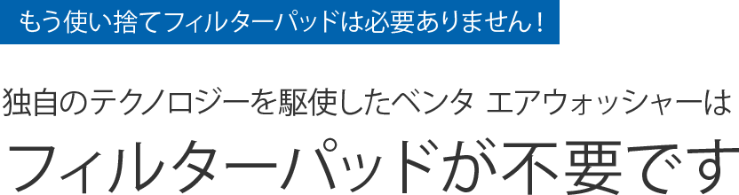 もう使い捨てフィルターパッドは必要ありません! 独自のテクノロジーを駆使したベンタ エアウォッシャーはフィルターパッドが不要です